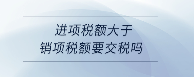 進(jìn)項(xiàng)稅額大于銷(xiāo)項(xiàng)稅額要交稅嗎？