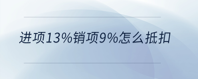 進(jìn)項(xiàng)13%銷(xiāo)項(xiàng)9%怎么抵扣？
