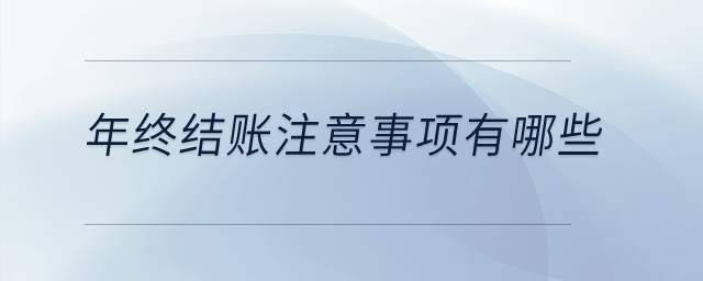 年終結(jié)賬注意事項有哪些？