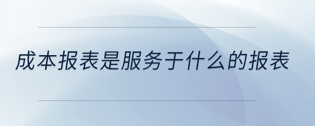 成本報表是服務于什么的報表？