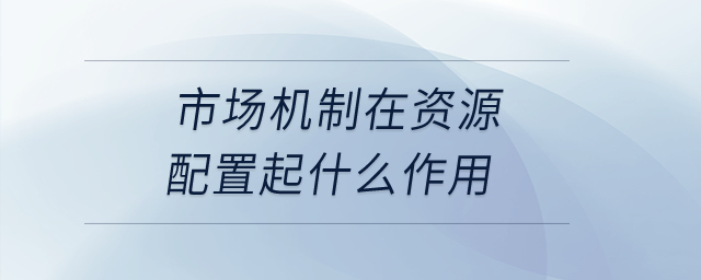 市場(chǎng)機(jī)制在資源配置起什么作用？