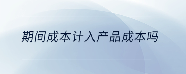 期間成本計(jì)入產(chǎn)品成本嗎？
