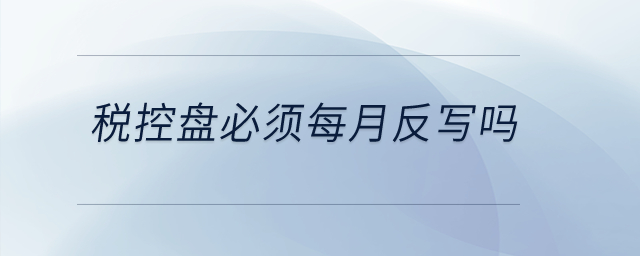 稅控盤必須每月反寫嗎？
