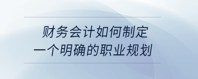 財務會計如何制定一個明確的職業(yè)規(guī)劃？