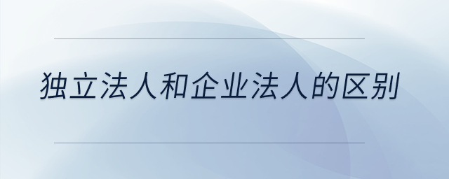 獨立法人和企業(yè)法人的區(qū)別？
