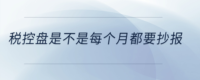 稅控盤是不是每個(gè)月都要抄報(bào)？