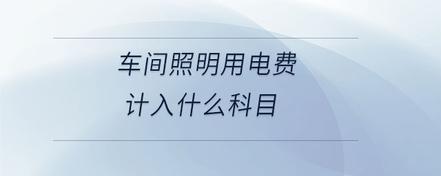 車(chē)間照明用電費(fèi)計(jì)入什么科目