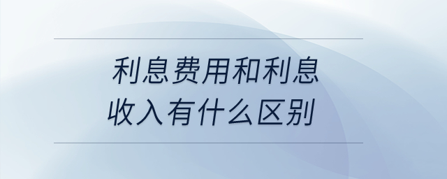 利息費(fèi)用和利息收入有什么區(qū)別？