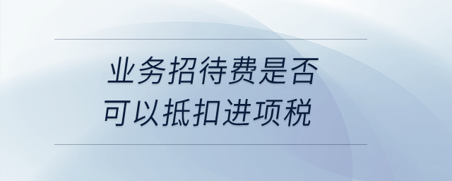 業(yè)務(wù)招待費(fèi)是否可以抵扣進(jìn)項(xiàng)稅？