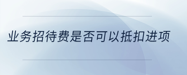 業(yè)務(wù)招待費是否可以抵扣進項？