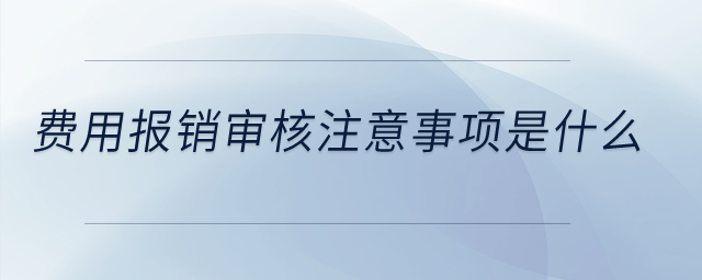 費(fèi)用報(bào)銷審核注意事項(xiàng)是什么？
