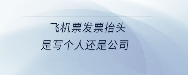 飛機(jī)票發(fā)票抬頭是寫個(gè)人還是公司