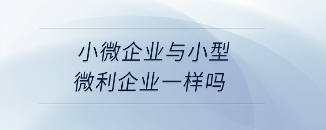 小微企業(yè)與小型微利企業(yè)一樣嗎？