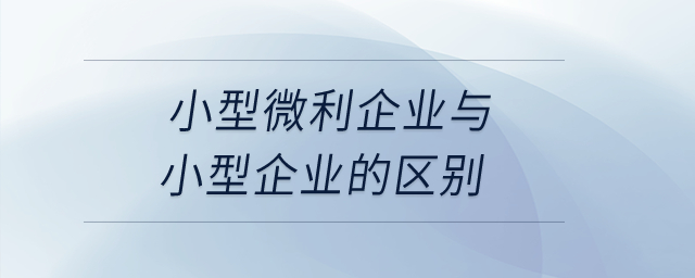 小型微利企業(yè)與小型企業(yè)的區(qū)別是什么？