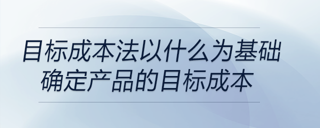 目標成本法以什么為基礎確定產品的目標成本