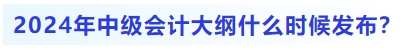 2024年中級會計大綱什么時候發(fā)布？