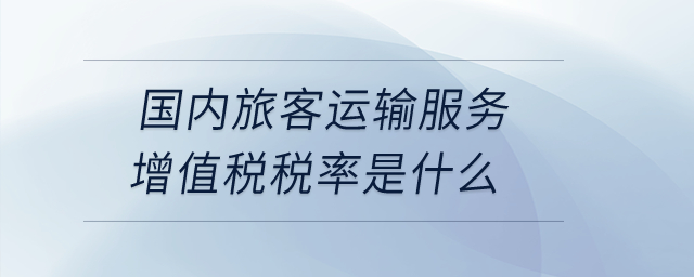 國內(nèi)旅客運輸服務(wù)增值稅稅率是什么？