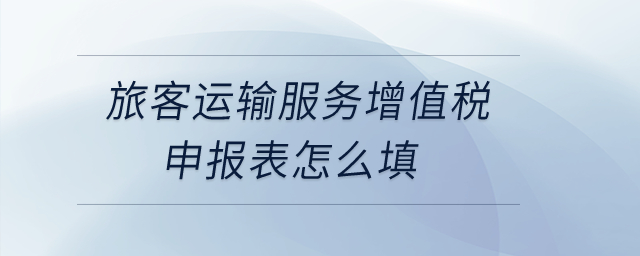 旅客運輸服務增值稅申報表怎么填？