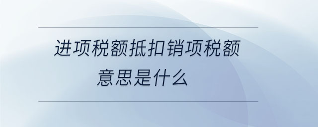 進(jìn)項(xiàng)稅額抵扣銷項(xiàng)稅額意思是什么