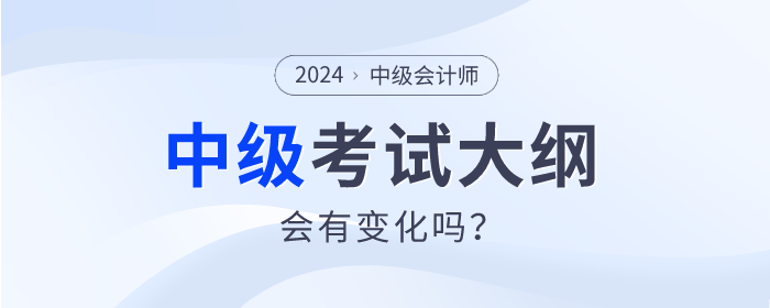 2024年中級會計(jì)師考試大綱發(fā)布了嗎？會有什么變動嗎？
