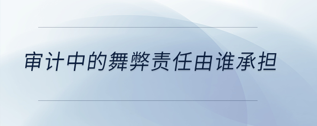 審計中的舞弊責(zé)任由誰承擔(dān)？