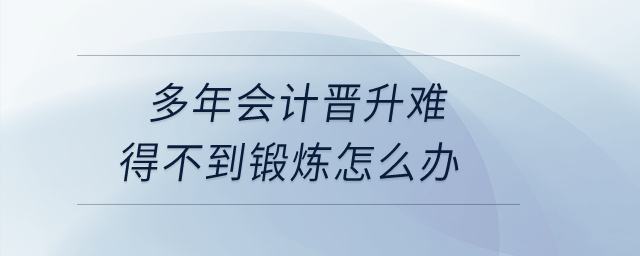 多年會計(jì)晉升難，工作內(nèi)容重復(fù)，得不到鍛煉怎么辦？