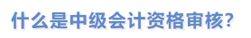 什么是中級會計資格審核？