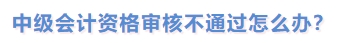 中級會計資格審核不通過怎么辦？