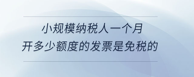 小規(guī)模納稅人一個(gè)月開多少額度的發(fā)票是免稅的