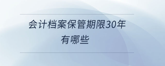 會計(jì)檔案保管期限30年有哪些
