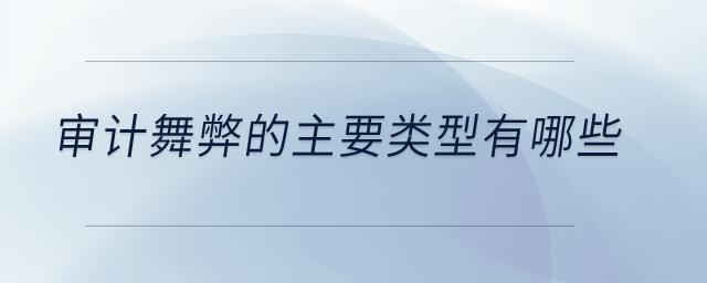 審計(jì)舞弊的主要類型有哪些？