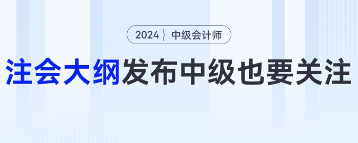 24年注會大綱發(fā)布！這些變化中級會計考生也要關(guān)注！