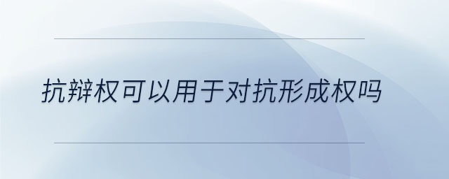 抗辯權可以用于對抗形成權嗎