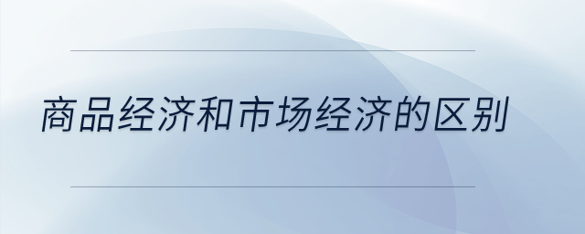 商品經(jīng)濟和市場經(jīng)濟的區(qū)別？