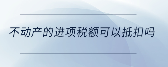 不動產(chǎn)的進項稅額可以抵扣嗎？