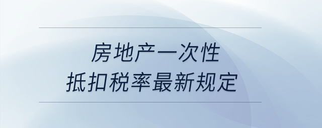 房地產(chǎn)一次性抵扣稅率最新規(guī)定是什么？
