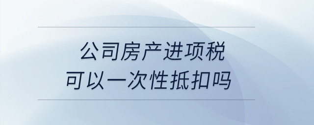 公司房產(chǎn)進(jìn)項(xiàng)稅可以一次性抵扣嗎？