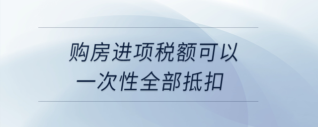 購(gòu)房進(jìn)項(xiàng)稅額可以一次性全部抵扣？