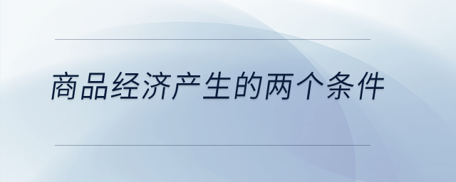 商品經(jīng)濟產(chǎn)生的兩個條件是什么？
