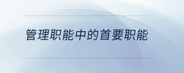 管理職能中的首要職能是什么？