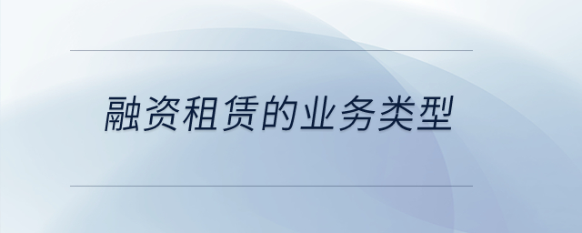 融資租賃的業(yè)務(wù)類型主要包括什么？