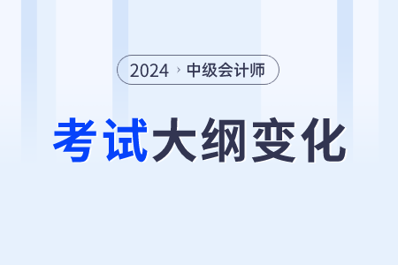 2024中級會計大綱變動大嗎？是哪些內(nèi)容？