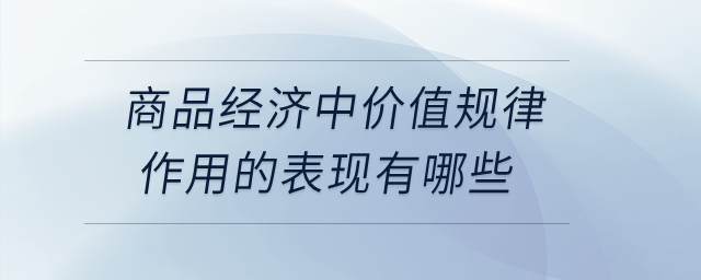 商品經(jīng)濟中價值規(guī)律作用的表現(xiàn)有哪些？