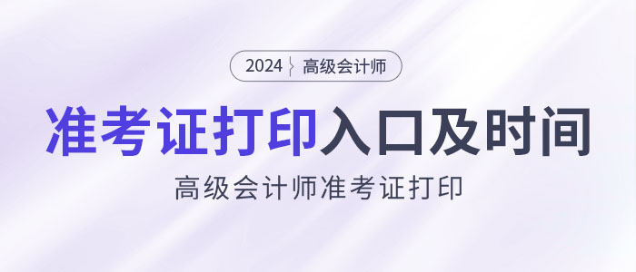 2024年高級會(huì)計(jì)師考試準(zhǔn)考證打印入口及時(shí)間匯總