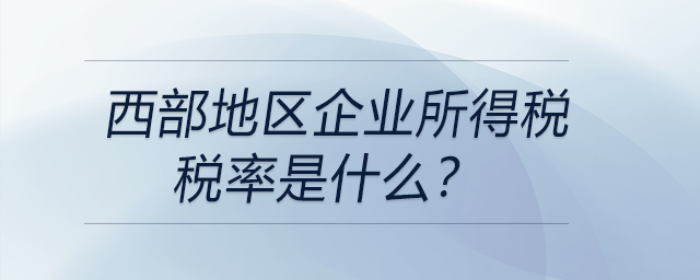 西部地區(qū)企業(yè)所得稅稅率是什么？