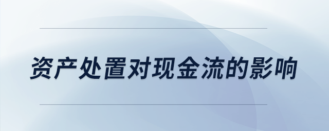 資產(chǎn)處置對現(xiàn)金流的影響