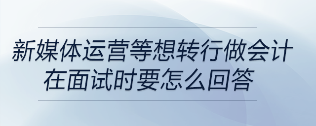 文案、新媒體運營想轉(zhuǎn)行做會計？在面試時要怎么回答？