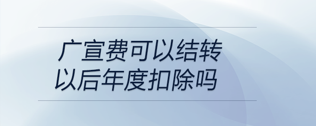 廣宣費(fèi)可以結(jié)轉(zhuǎn)以后年度扣除嗎