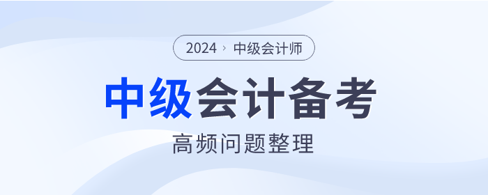 2024年中級(jí)會(huì)計(jì)師備考高頻問(wèn)題整理，點(diǎn)擊查看！