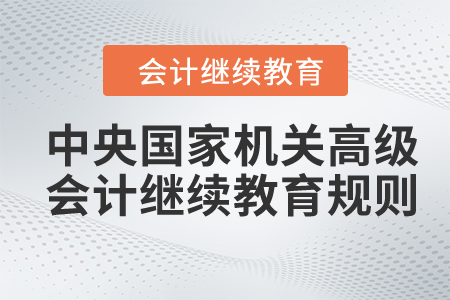 2024年中央國(guó)家機(jī)關(guān)高級(jí)會(huì)計(jì)專業(yè)技術(shù)人員繼續(xù)教育規(guī)則概述